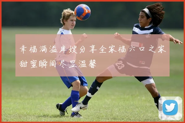 幸福满溢库嫂分享全家福六口之家甜蜜瞬间尽显温馨