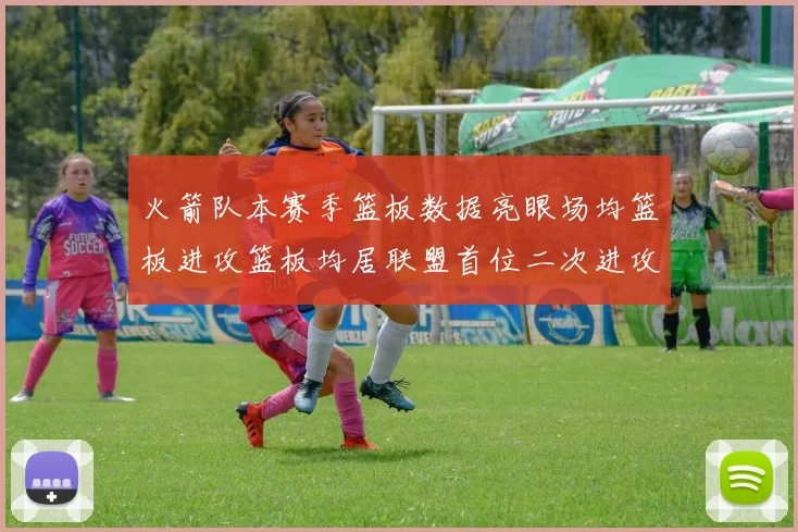 火箭队本赛季篮板数据亮眼场均篮板进攻篮板均居联盟首位二次进攻得分紧随其后