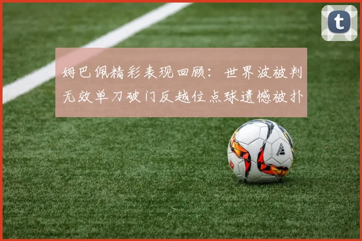 姆巴佩精彩表现回顾：世界波被判无效单刀破门反越位点球遗憾被扑救