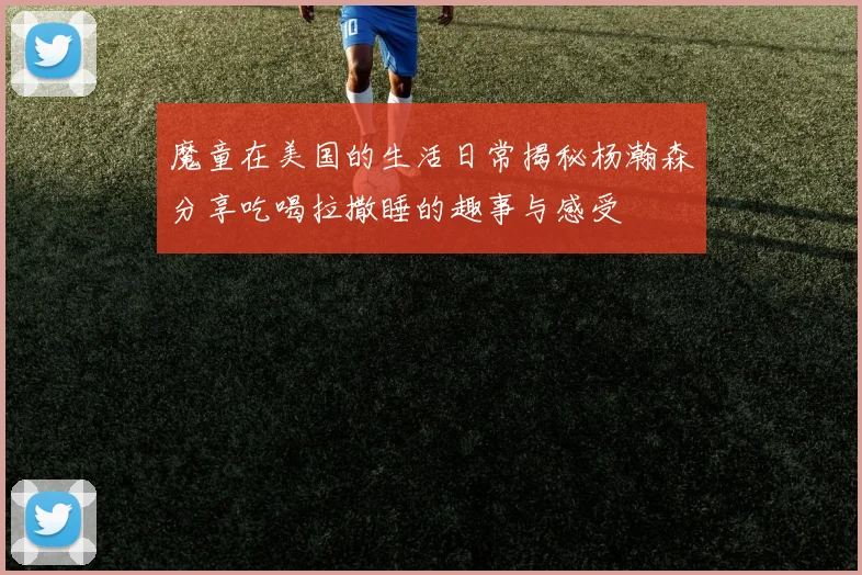 魔童在美国的生活日常揭秘杨瀚森分享吃喝拉撒睡的趣事与感受