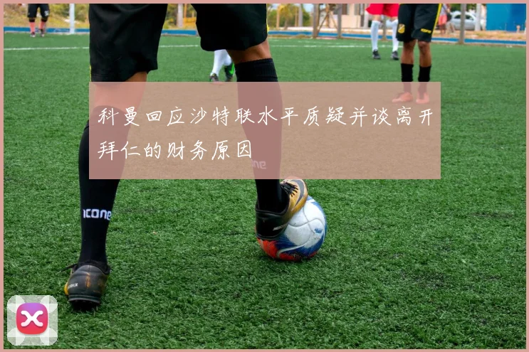 科曼回应沙特联水平质疑并谈离开拜仁的财务原因
