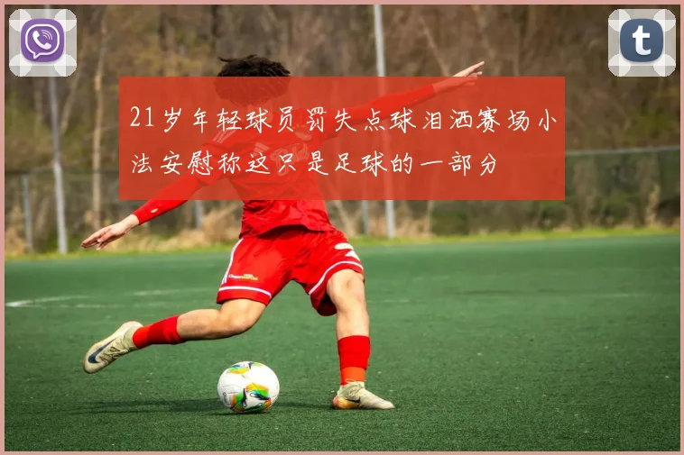 21岁年轻球员罚失点球泪洒赛场小法安慰称这只是足球的一部分