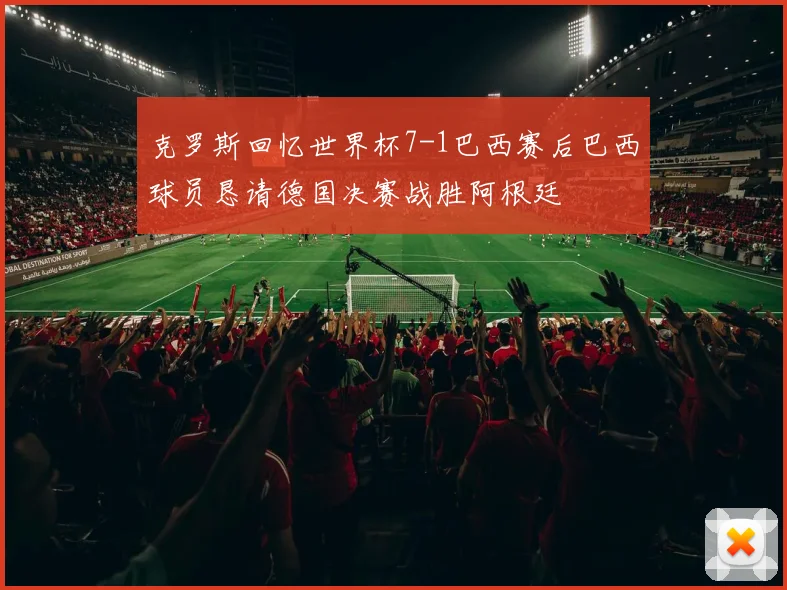 克罗斯回忆世界杯7-1巴西赛后巴西球员恳请德国决赛战胜阿根廷