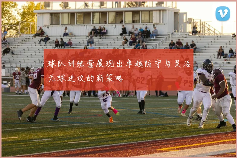 球队训练营展现出卓越防守与灵活无球进攻的新策略