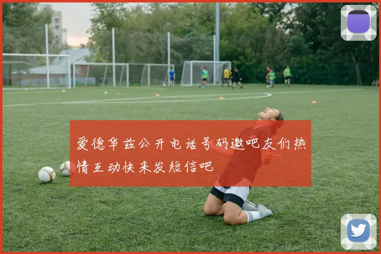 爱德华兹公开电话号码邀吧友们热情互动快来发短信吧