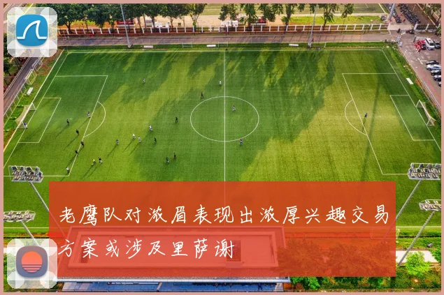 老鹰队对浓眉表现出浓厚兴趣交易方案或涉及里萨谢