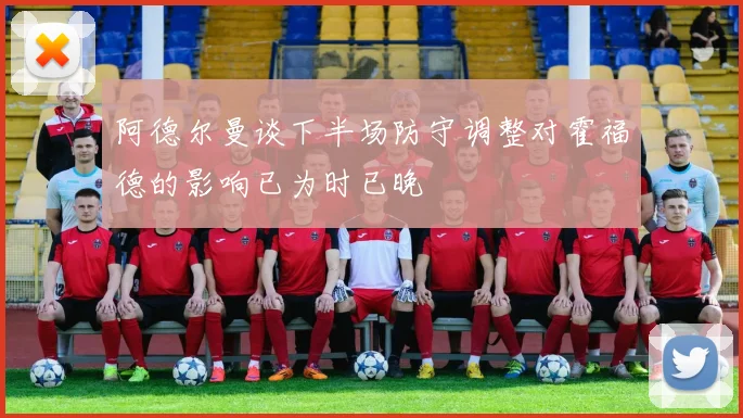 阿德尔曼谈下半场防守调整对霍福德的影响已为时已晚