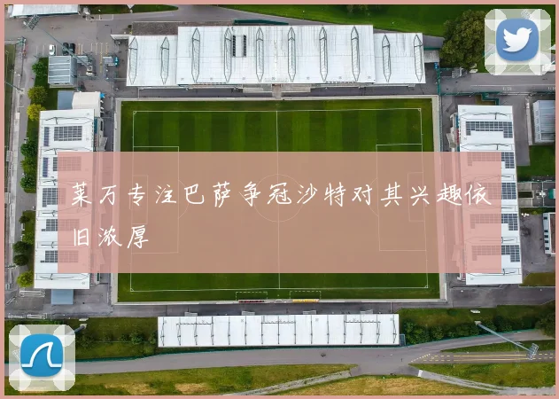 莱万专注巴萨争冠沙特对其兴趣依旧浓厚