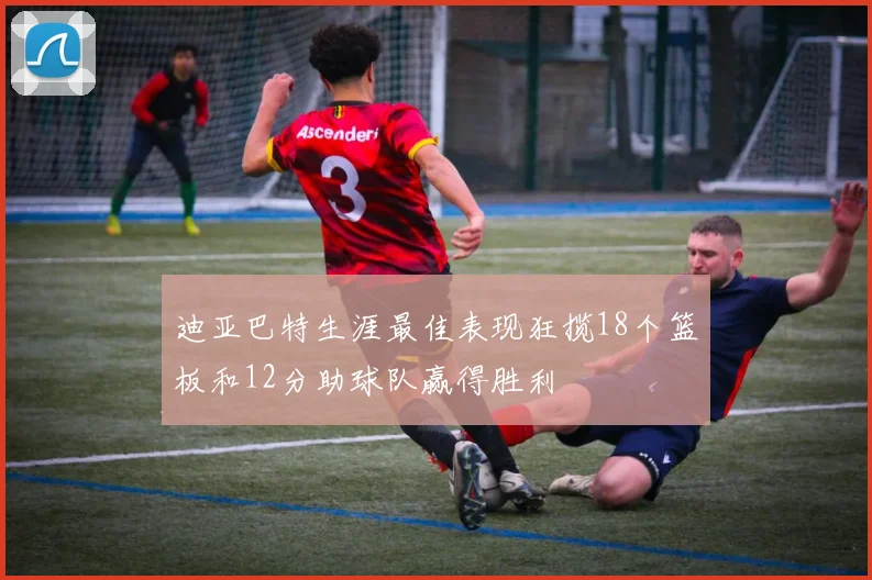 迪亚巴特生涯最佳表现狂揽18个篮板和12分助球队赢得胜利