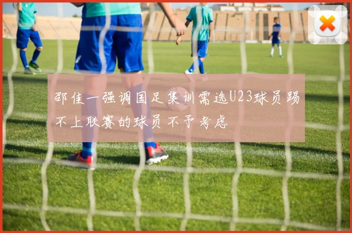 邵佳一强调国足集训需选U23球员踢不上联赛的球员不予考虑
