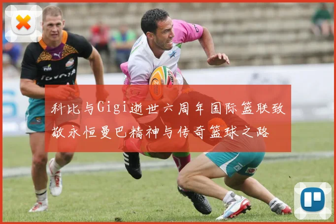 科比与Gigi逝世六周年国际篮联致敬永恒曼巴精神与传奇篮球之路