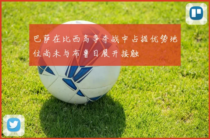 巴萨在比西乌争夺战中占据优势地位尚未与布鲁日展开接触