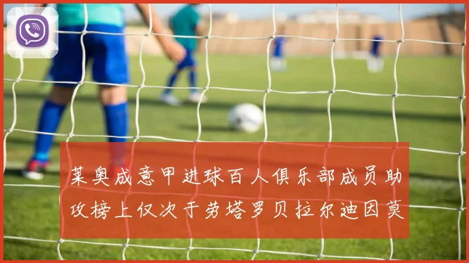 莱奥成意甲进球百人俱乐部成员助攻榜上仅次于劳塔罗贝拉尔迪因莫比莱