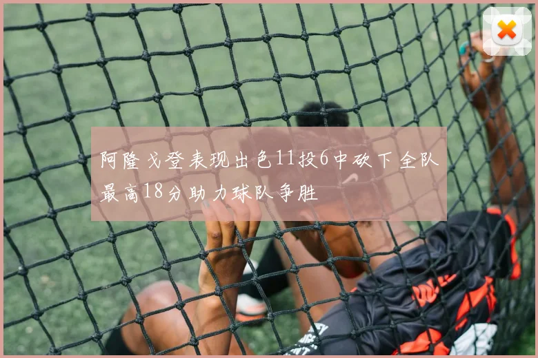 阿隆戈登表现出色11投6中砍下全队最高18分助力球队争胜
