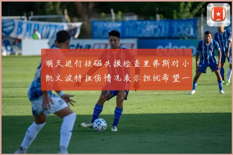 明天进行核磁共振检查里弗斯对小凯文波特扭伤情况表示担忧希望一切顺利
