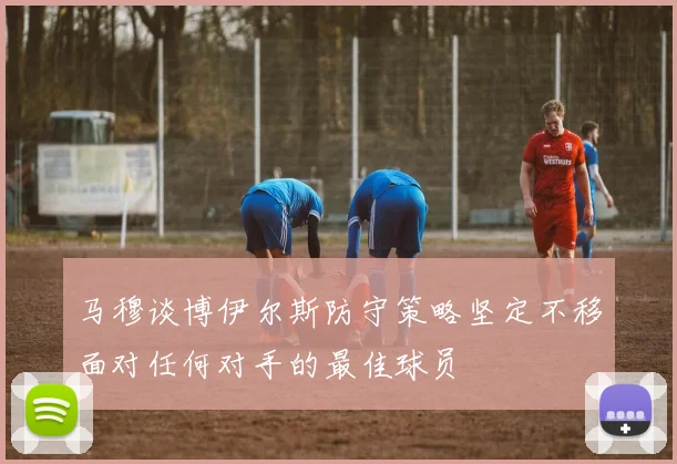 马穆谈博伊尔斯防守策略坚定不移面对任何对手的最佳球员
