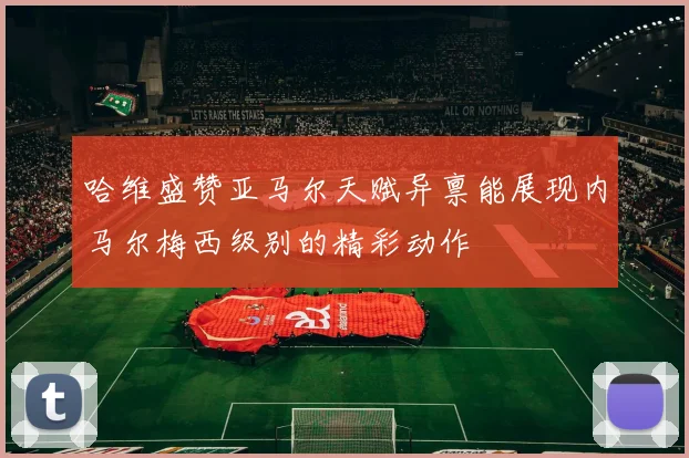 哈维盛赞亚马尔天赋异禀能展现内马尔梅西级别的精彩动作