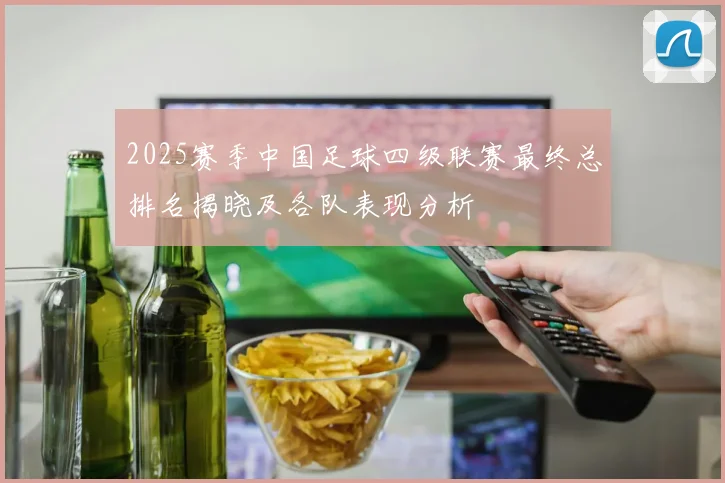 2025赛季中国足球四级联赛最终总排名揭晓及各队表现分析