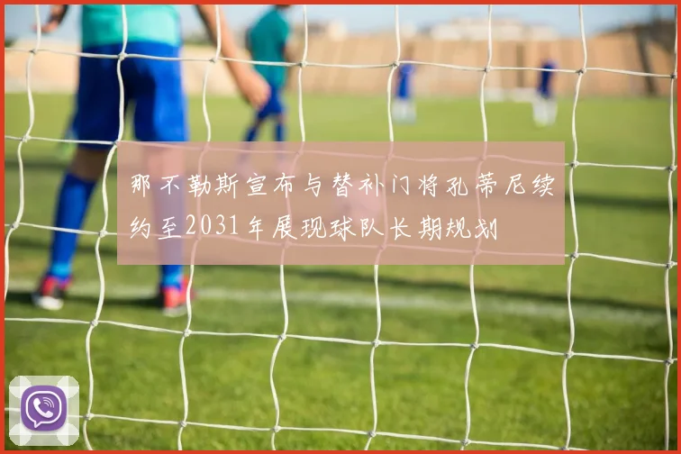 那不勒斯宣布与替补门将孔蒂尼续约至2031年展现球队长期规划