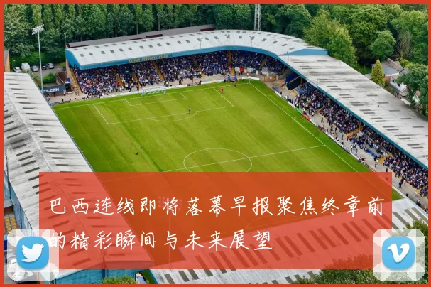 巴西连线即将落幕早报聚焦终章前的精彩瞬间与未来展望