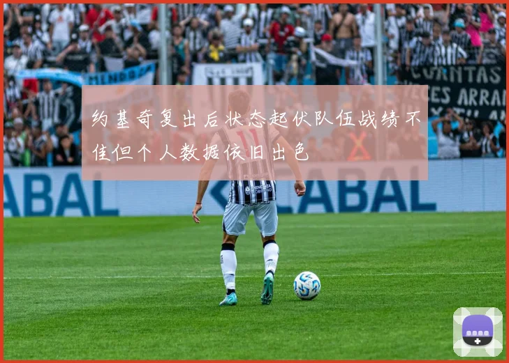约基奇复出后状态起伏队伍战绩不佳但个人数据依旧出色