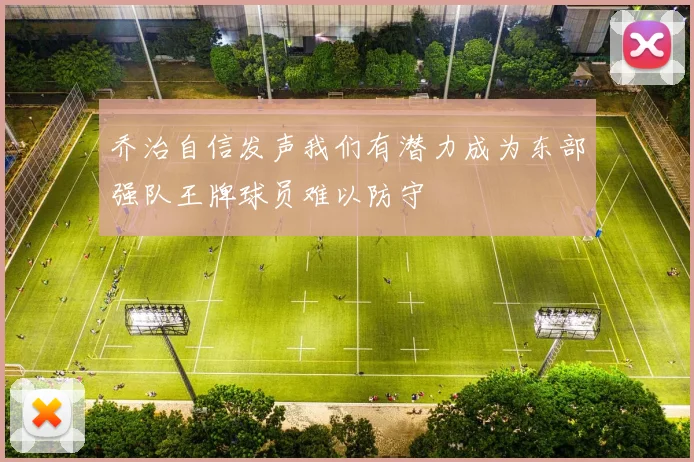 乔治自信发声我们有潜力成为东部强队王牌球员难以防守