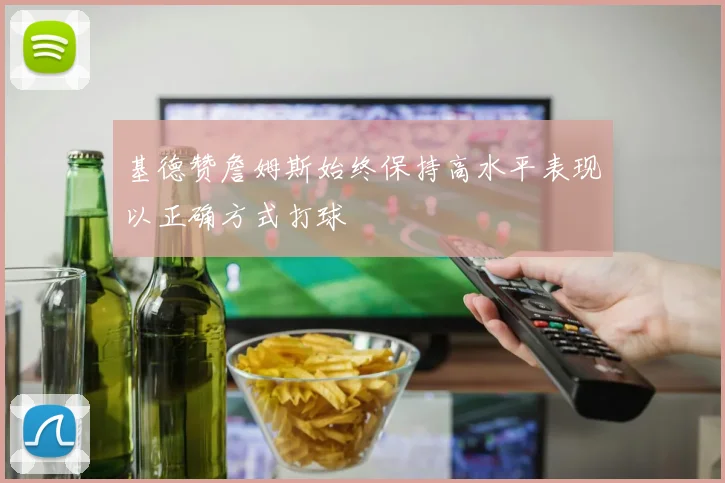 基德赞詹姆斯始终保持高水平表现以正确方式打球