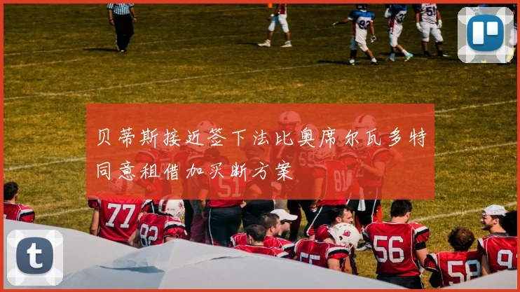 贝蒂斯接近签下法比奥席尔瓦多特同意租借加买断方案