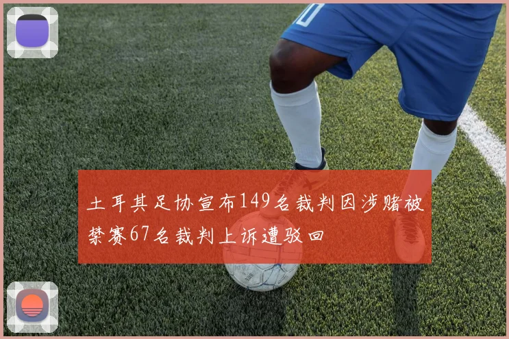 土耳其足协宣布149名裁判因涉赌被禁赛67名裁判上诉遭驳回