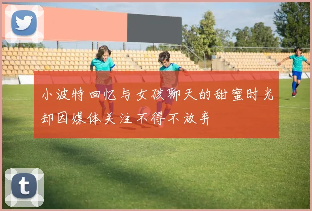 小波特回忆与女孩聊天的甜蜜时光却因媒体关注不得不放弃