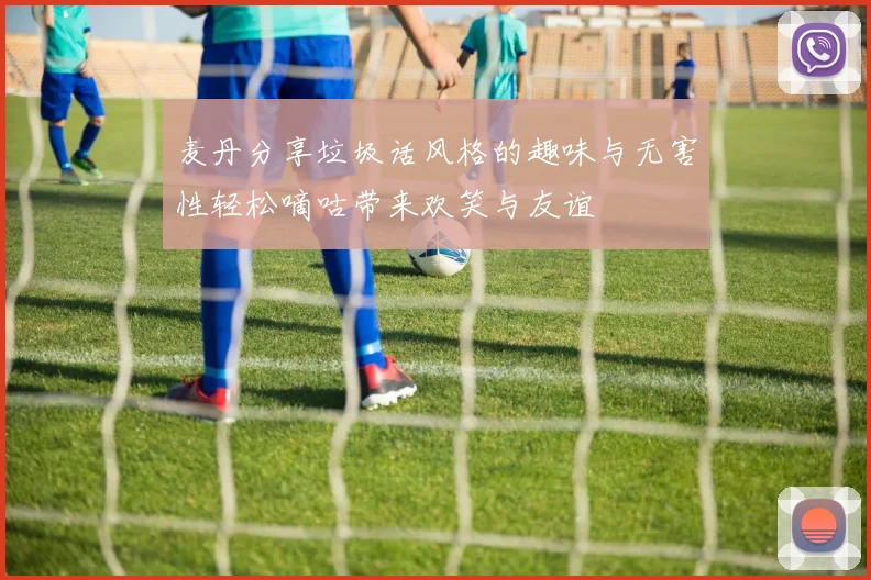 麦丹分享垃圾话风格的趣味与无害性轻松嘀咕带来欢笑与友谊