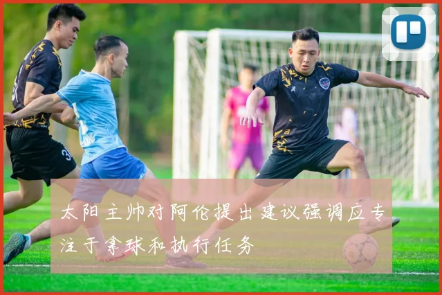 太阳主帅对阿伦提出建议强调应专注于拿球和执行任务