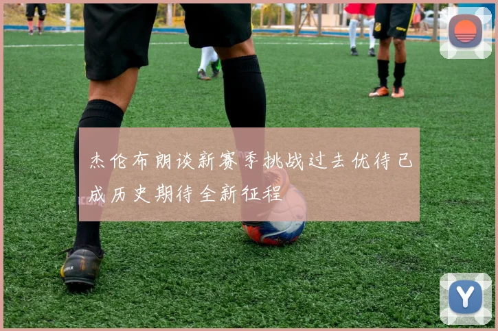 杰伦布朗谈新赛季挑战过去优待已成历史期待全新征程