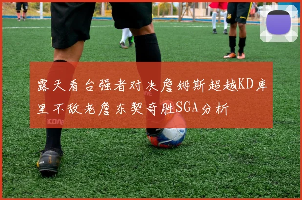 露天看台强者对决詹姆斯超越KD库里不敌老詹东契奇胜SGA分析