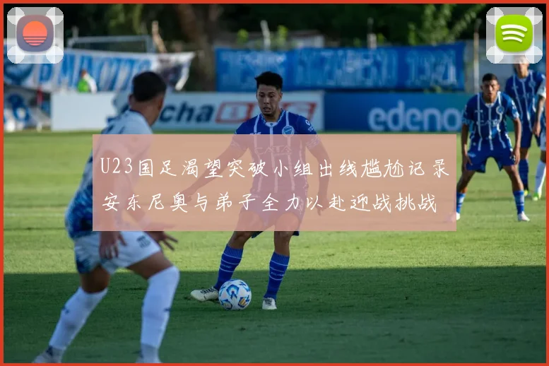 U23国足渴望突破小组出线尴尬记录安东尼奥与弟子全力以赴迎战挑战