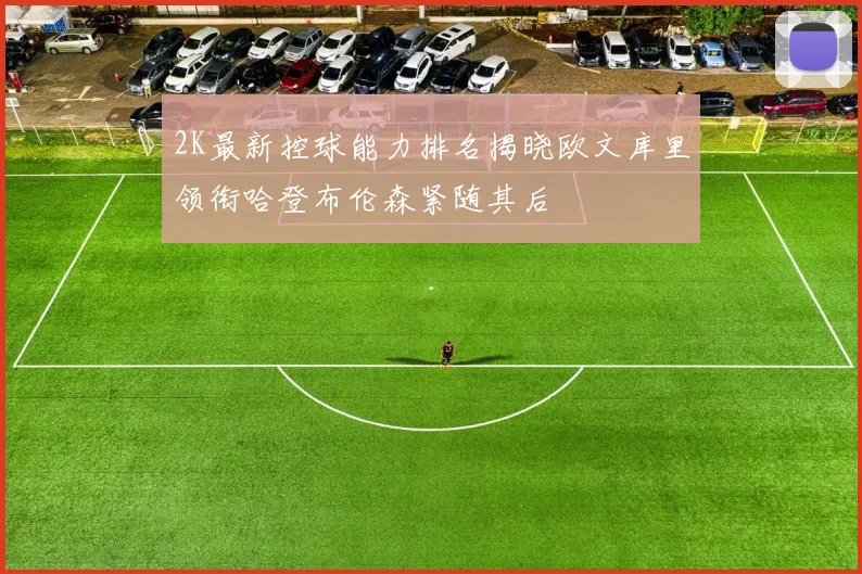 2K最新控球能力排名揭晓欧文库里领衔哈登布伦森紧随其后