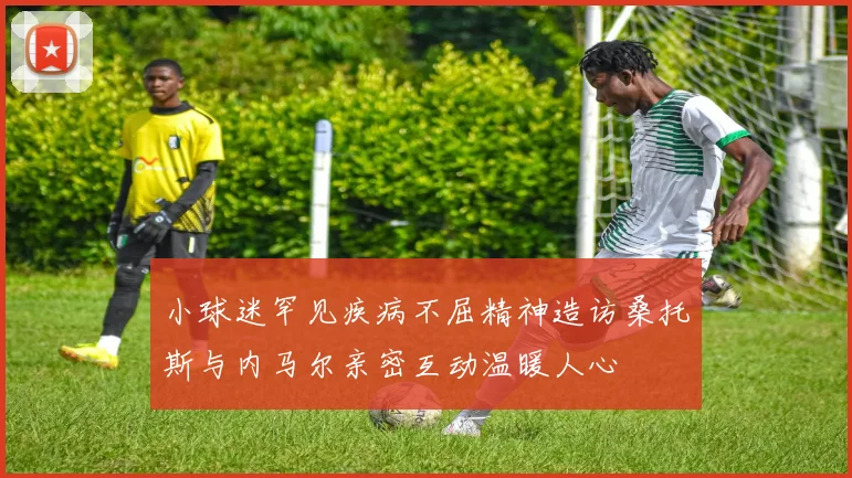 小球迷罕见疾病不屈精神造访桑托斯与内马尔亲密互动温暖人心