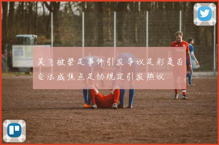 吴飞被禁足事件引发争议足彩是否合法成焦点足协规定引发热议
