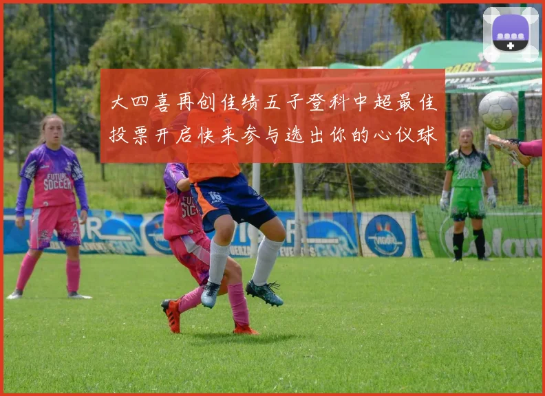 大四喜再创佳绩五子登科中超最佳投票开启快来参与选出你的心仪球员