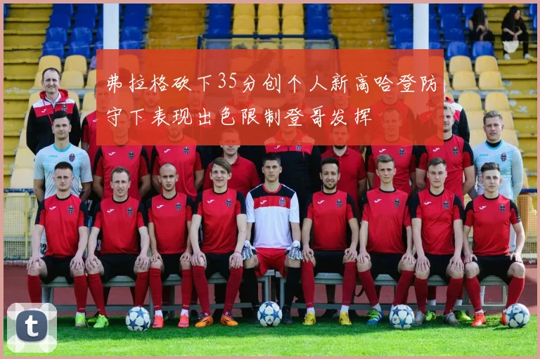 弗拉格砍下35分创个人新高哈登防守下表现出色限制登哥发挥