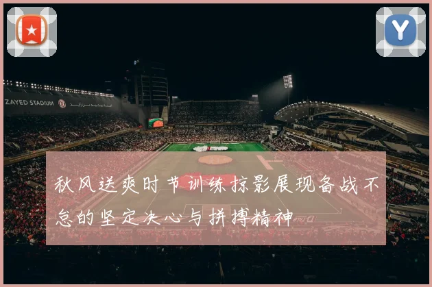 秋风送爽时节训练掠影展现备战不怠的坚定决心与拼搏精神