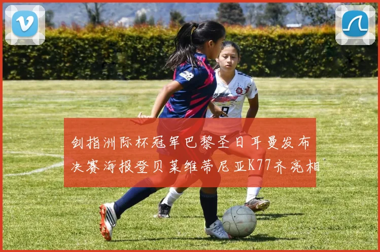 剑指洲际杯冠军巴黎圣日耳曼发布决赛海报登贝莱维蒂尼亚K77齐亮相