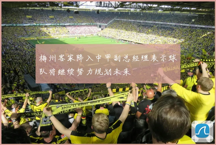 梅州客家降入中甲副总经理表示球队将继续努力规划未来