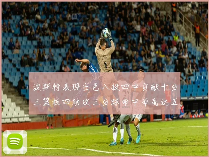 波斯特表现出色八投四中贡献十分三篮板四助攻三分球命中率高达五成