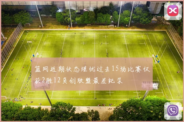 篮网近期状态堪忧过去15场比赛仅获2胜12负创联盟最差纪录